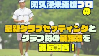 阿久津未来也｜最新クラブセッティングとクラブ番手毎の飛距離を徹底調査！